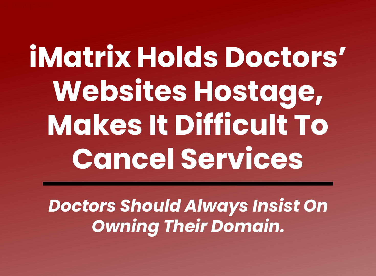 iMatrix Holds Doctors’ Websites Hostage, Makes It Difficult To Cancel Services; Doctors Should Always Insist On Owning Their Domain.